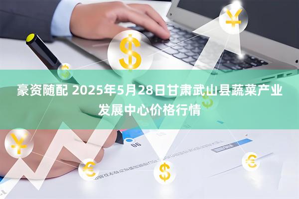 豪资随配 2025年5月28日甘肃武山县蔬菜产业发展中心价格行情