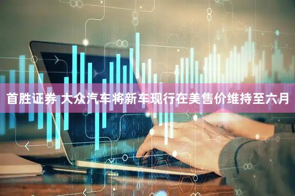 首胜证券 大众汽车将新车现行在美售价维持至六月