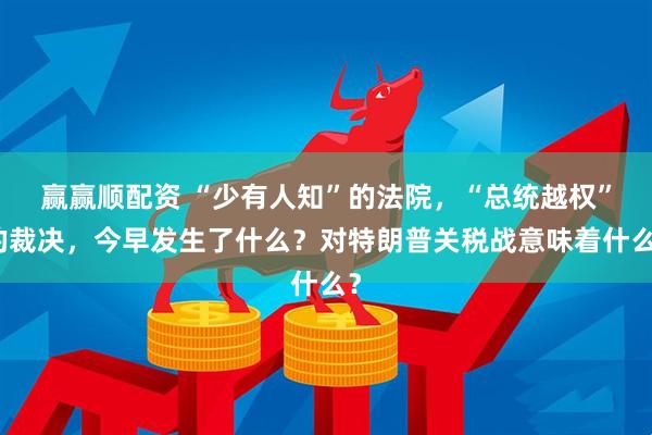赢赢顺配资 “少有人知”的法院，“总统越权”的裁决，今早发生了什么？对特朗普关税战意味着什么？