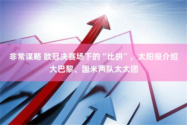 非常谋略 欧冠决赛场下的“比拼”，太阳报介绍大巴黎、国米两队太太团