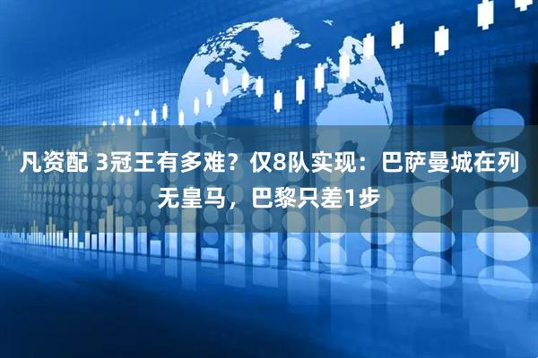 凡资配 3冠王有多难？仅8队实现：巴萨曼城在列无皇马，巴黎只差1步