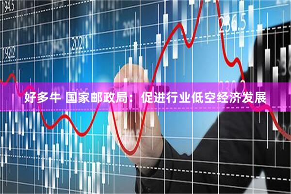 好多牛 国家邮政局：促进行业低空经济发展