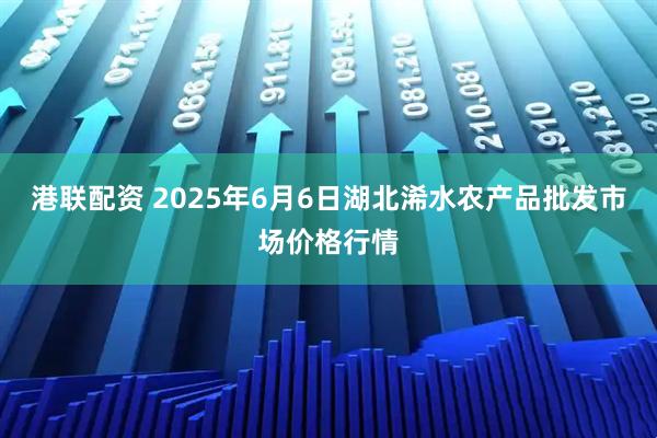 港联配资 2025年6月6日湖北浠水农产品批发市场价格行情
