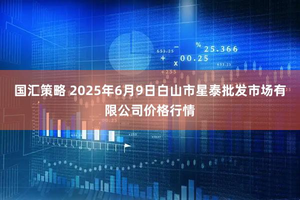 国汇策略 2025年6月9日白山市星泰批发市场有限公司价格行情