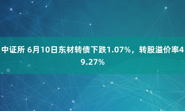 中证所 6月10日东材转债下跌1.07%，转股溢价率49.27%