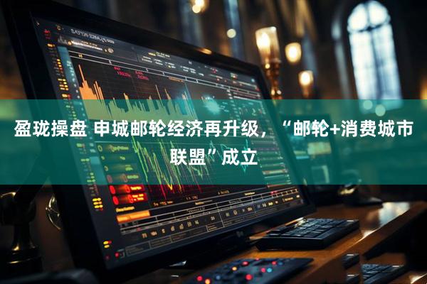 盈珑操盘 申城邮轮经济再升级，“邮轮+消费城市联盟”成立