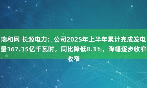 瑞和网 长源电力：公司2025年上半年累计完成发电量167.15亿千瓦时，同比降低8.3%，降幅逐步收窄
