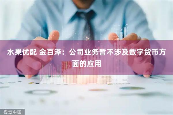 水果优配 金百泽：公司业务暂不涉及数字货币方面的应用