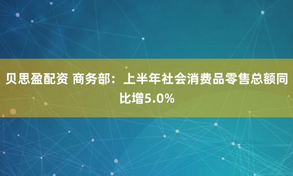 贝思盈配资 商务部：上半年社会消费品零售总额同比增5.0%