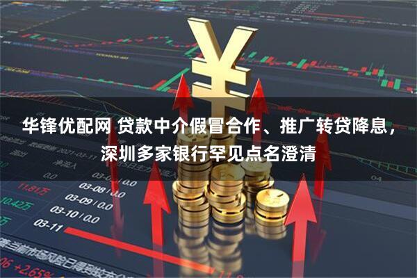 华锋优配网 贷款中介假冒合作、推广转贷降息，深圳多家银行罕见点名澄清