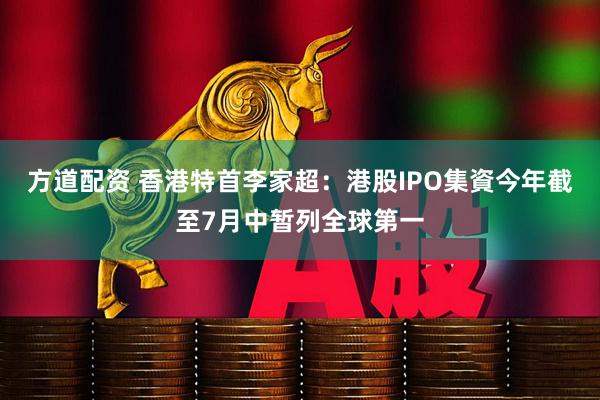 方道配资 香港特首李家超：港股IPO集資今年截至7月中暂列全球第一