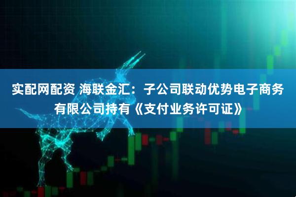 实配网配资 海联金汇：子公司联动优势电子商务有限公司持有《支付业务许可证》