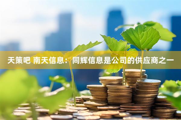 天策吧 南天信息：同辉信息是公司的供应商之一