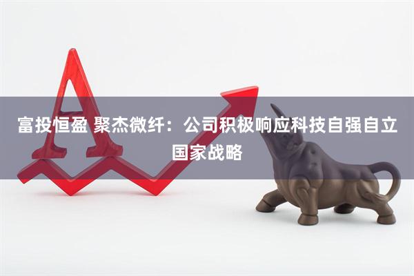 富投恒盈 聚杰微纤：公司积极响应科技自强自立国家战略