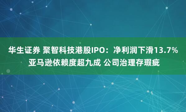 华生证券 聚智科技港股IPO：净利润下滑13.7% 亚马逊依赖度超九成 公司治理存瑕疵
