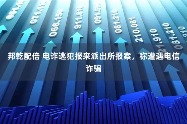 邦乾配倍 电诈逃犯报来派出所报案，称遭遇电信诈骗